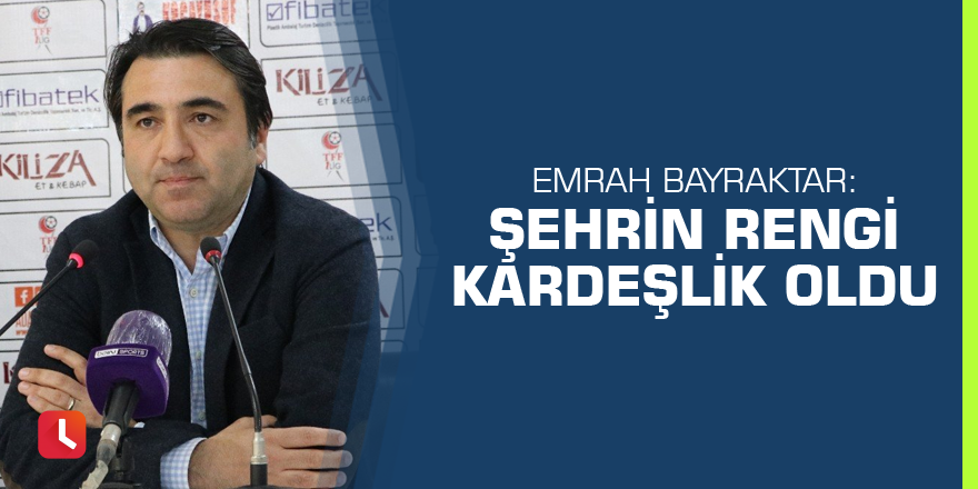 Emrah Bayraktar: Şehrin rengi kardeşlik oldu