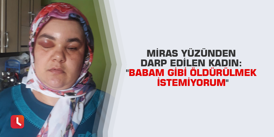 Miras yüzünden darp edilen kadın: "Babam gibi öldürülmek istemiyorum"