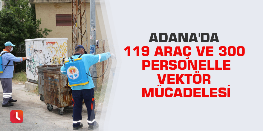 Adana'da 119 araç ve 300 personelle vektör mücadelesi