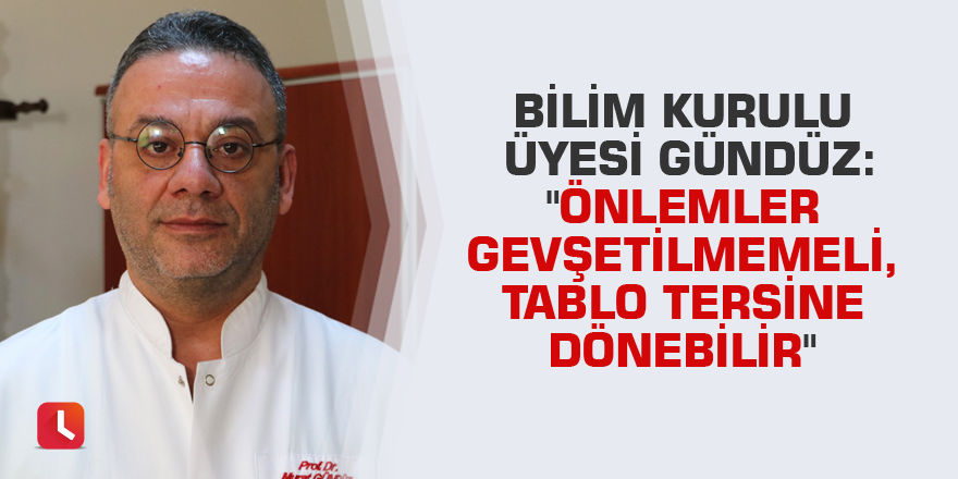 Bilim Kurulu Üyesi Gündüz: "Önlemler gevşetilmemeli, tablo tersine dönebilir"