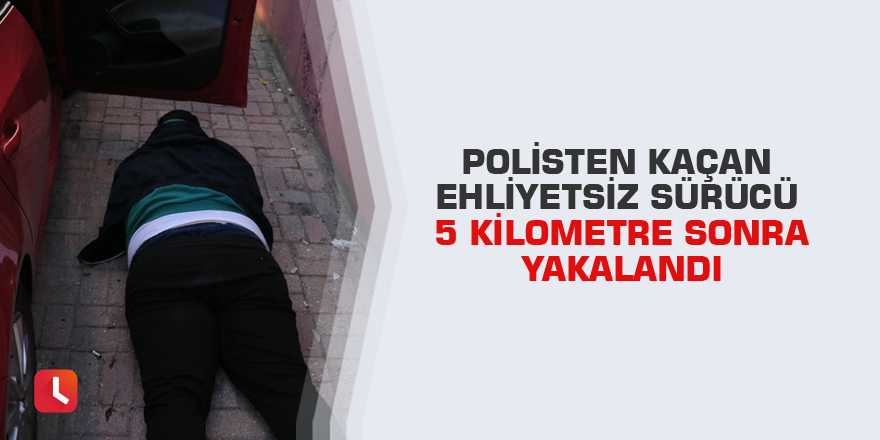 Polisten kaçan ehliyetsiz sürücü 5 kilometre sonra yakalandı