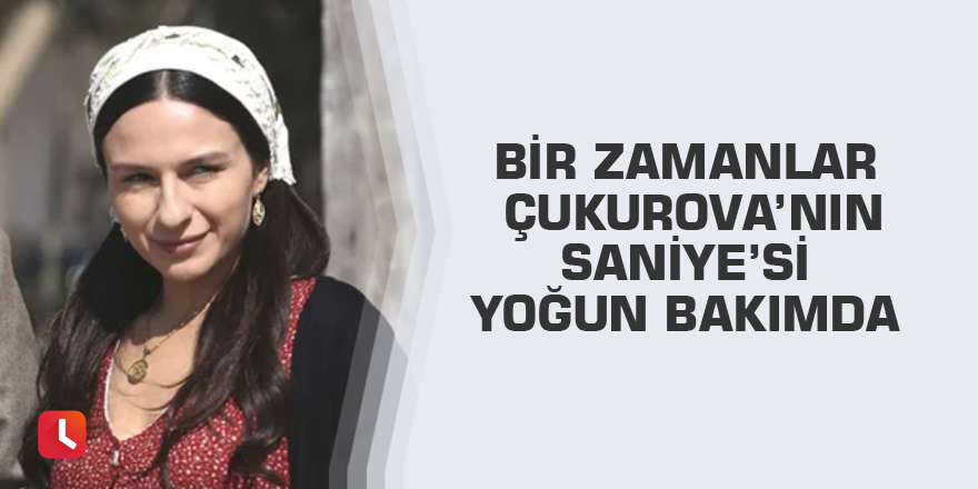 Bir Zamanlar Çukurova’nın Saniye’si yoğun bakımda