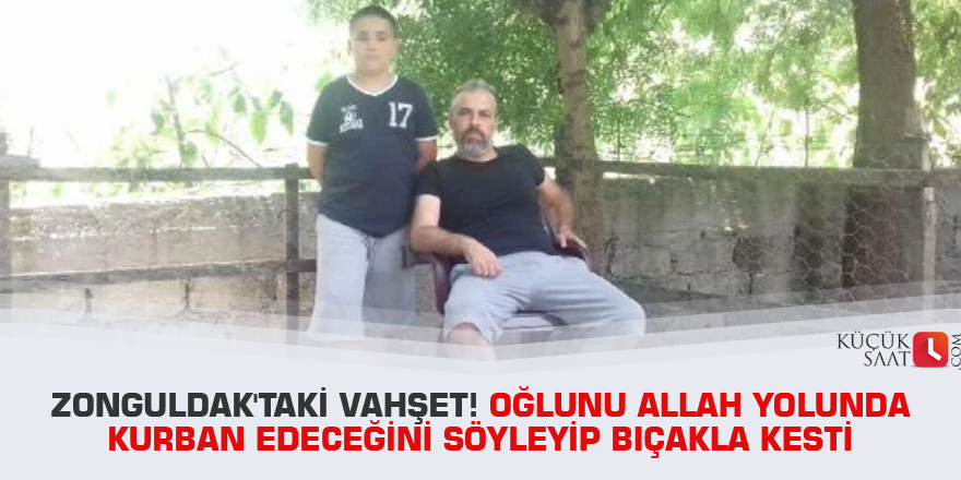 Zonguldak'taki vahşet! Oğlunu Allah yolunda kurban edeceğini söyleyip bıçakla kesti