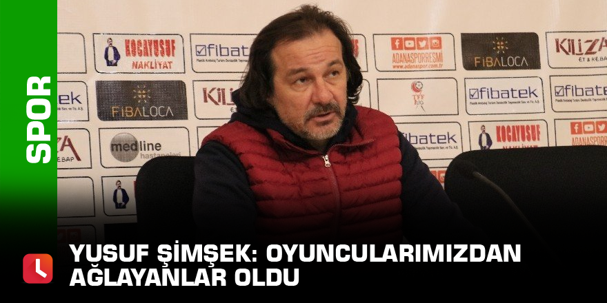 Yusuf Şimşek: Oyuncularımızdan ağlayanlar oldu