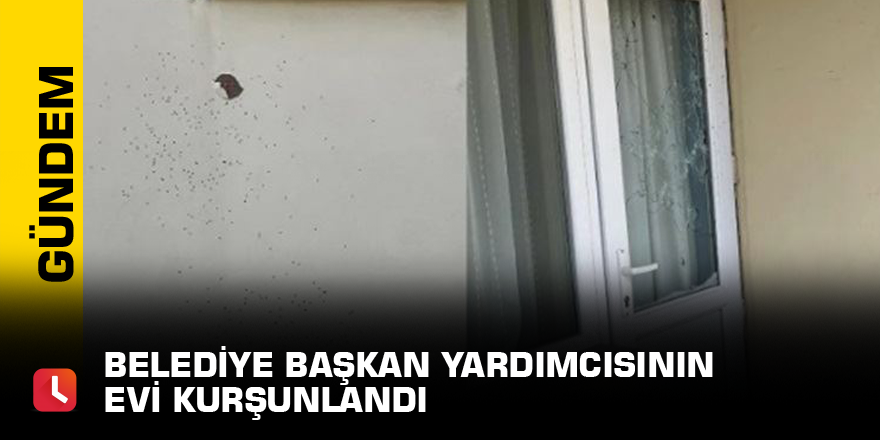 Belediye Başkan yardımcısının evi kurşunlandı