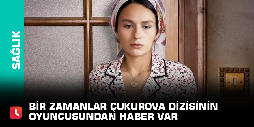 Bir zamanlar Çukurova dizisinin oyuncusundan haber var