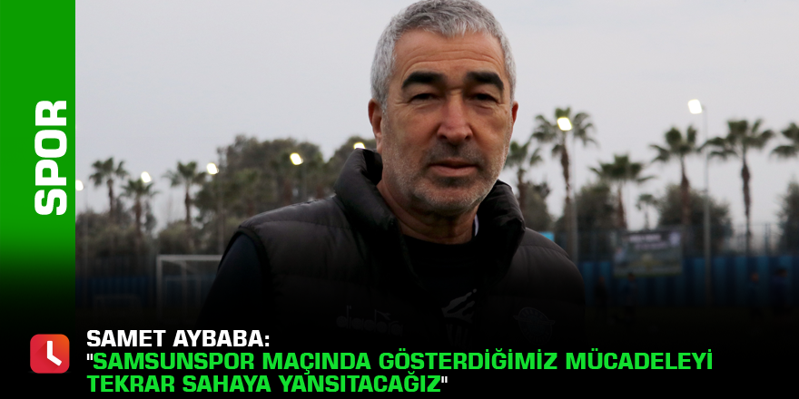 Samet Aybaba: "Samsunspor maçında gösterdiğimiz mücadeleyi tekrar sahaya yansıtacağız"