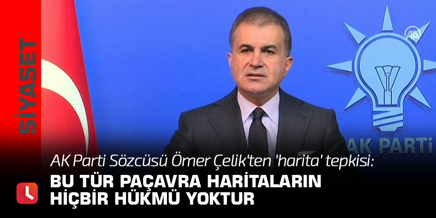 AK Parti Sözcüsü Ömer Çelik'ten 'harita' tepkisi: Bu tür paçavra haritaların hiçbir hükmü yoktur