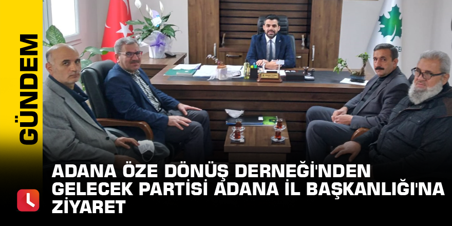 Adana Öze Dönüş Derneği'nden Gelecek Partisi Adana İl Başkanlığı'na ziyaret