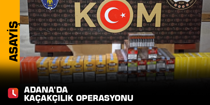 Adana’da kaçakçılık operasyonu