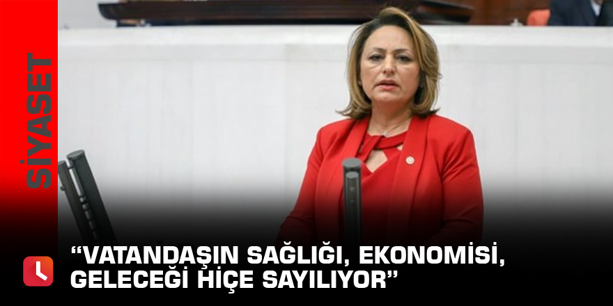 “Vatandaşın sağlığı, ekonomisi, geleceği hiçe sayılıyor”