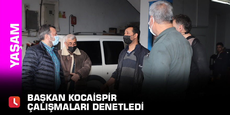 Başkan Kocaispir çalışmaları denetledi