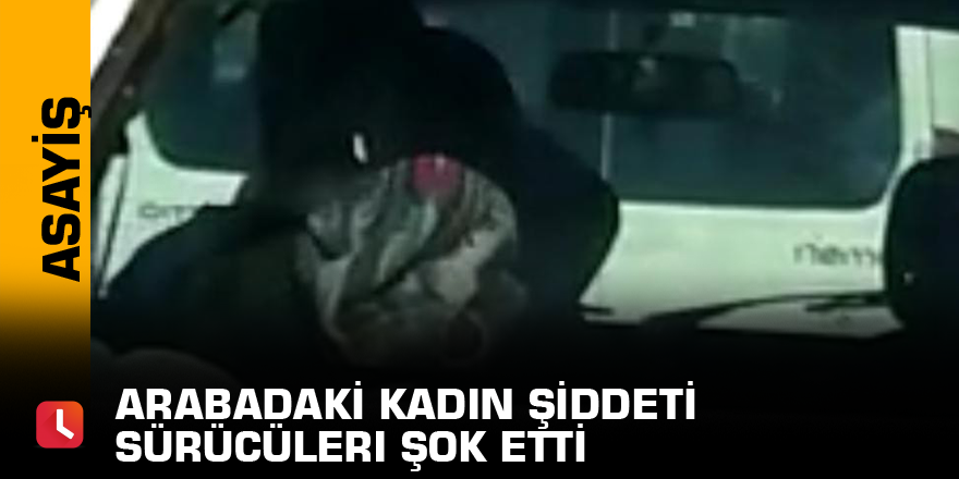 Arabadaki kadın şiddeti sürücüleri şok etti