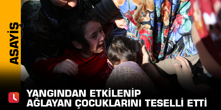 Yangından etkilenip ağlayan çocuklarını teselli etti