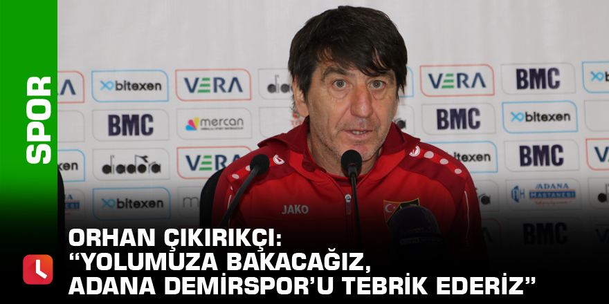 Orhan Çıkırıkçı: “Yolumuza bakacağız, Adana Demirspor’u tebrik ederiz”