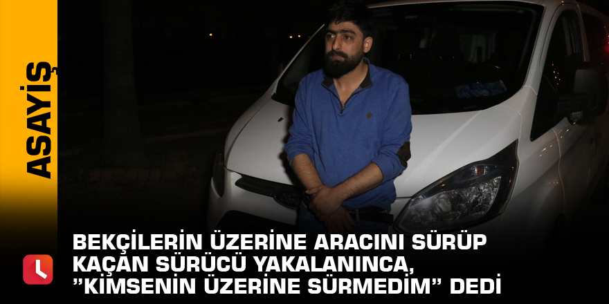 Bekçilerin üzerine aracını sürüp kaçan sürücü yakalanınca, ”Kimsenin üzerine sürmedim” dedi