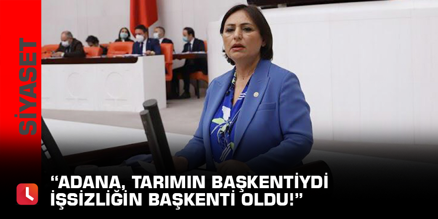 “Adana, tarımın başkentiydi işsizliğin başkenti oldu!”