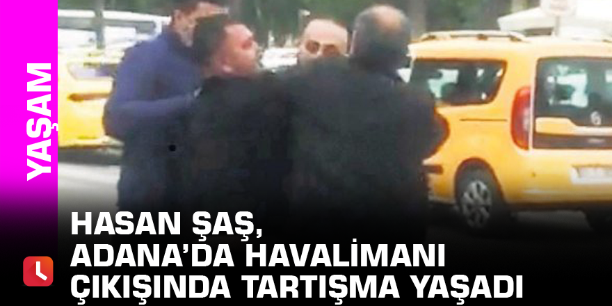 Hasan Şaş, Adana’da havalimanı çıkışında tartışma yaşadı