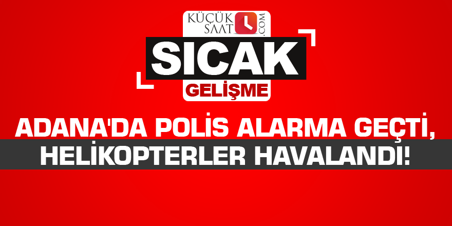 Adana'da polis alarma geçti, helikopterler havalandı!