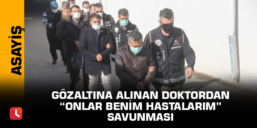 Gözaltına alınan doktordan “onlar benim hastalarım” savunması