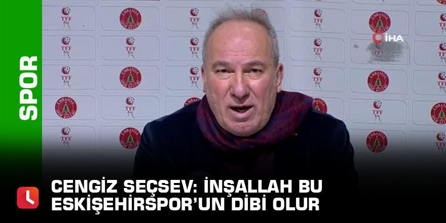 Cengiz Seçsev: “İnşallah bu Eskişehirspor’un dibi olur, buradan yukarıya taşır kendini”