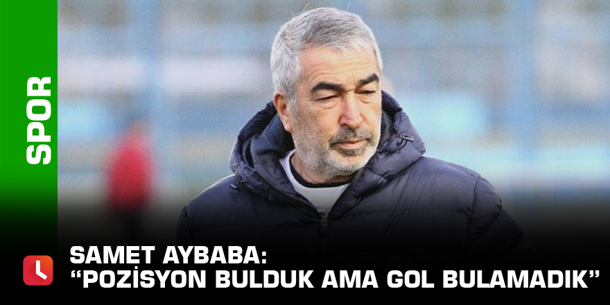 Samet Aybaba: “Pozisyon bulduk ama gol bulamadık”