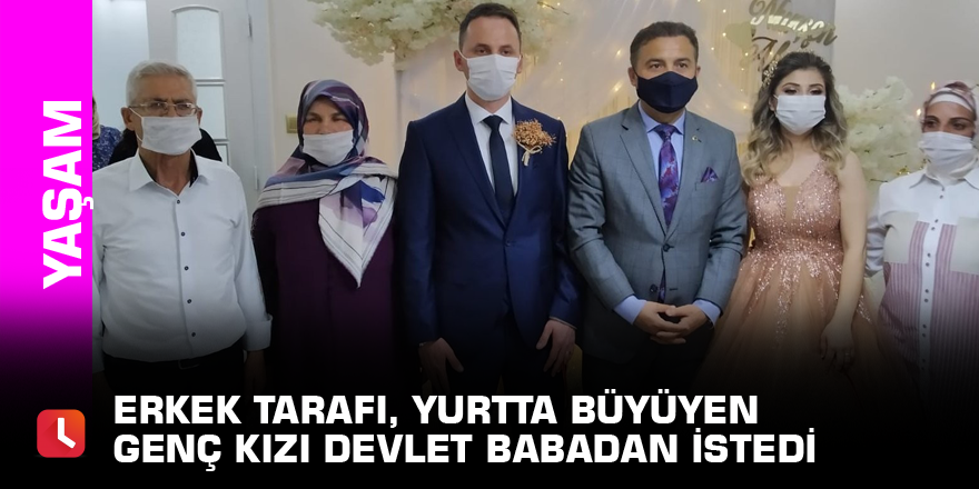 Erkek tarafı, yurtta büyüyen genç kızı devlet babadan istedi