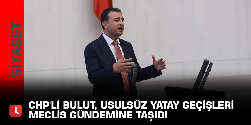 CHP'li Bulut, usulsüz yatay geçişleri Meclis gündemine taşıdı