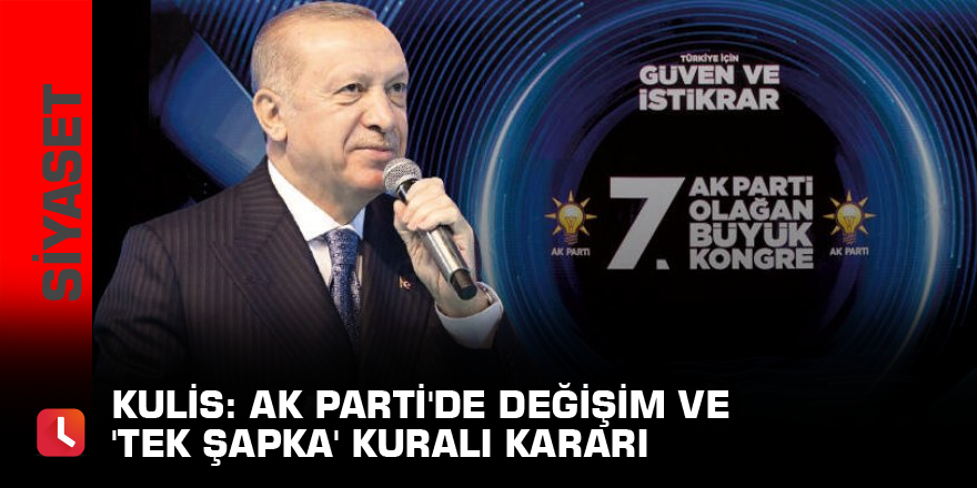 Kulis: AK Parti'de değişim ve 'tek şapka' kuralı kararı