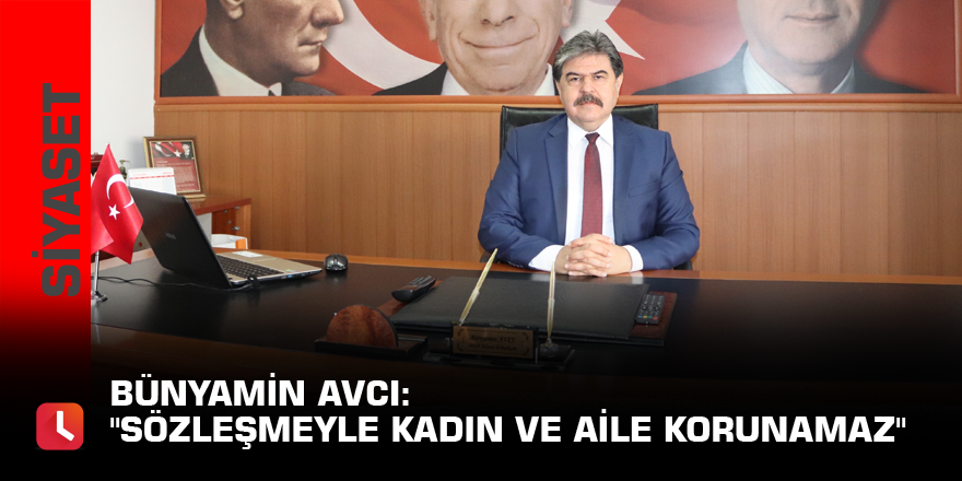 Bünyamin Avcı: "Sözleşmeyle kadın ve aile korunamaz"