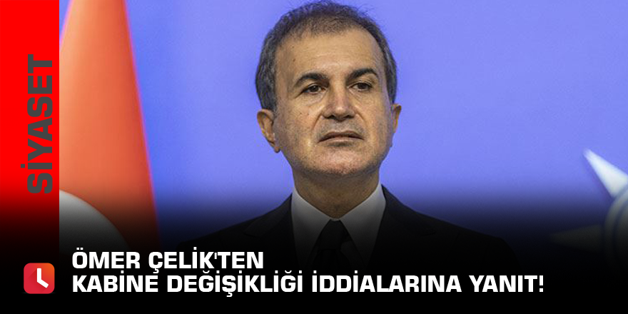 Ömer Çelik'ten kabine değişikliği iddialarına yanıt!