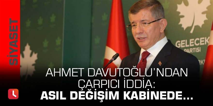 Ahmet Davutoğlu’ndan çarpıcı iddia: Asıl değişim kabinede…