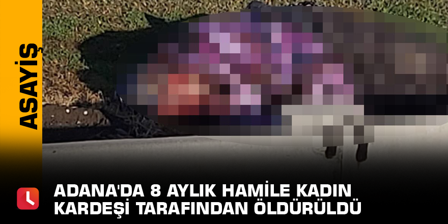 Adana'da 8 aylık hamile kadın kardeşi tarafından öldürüldü