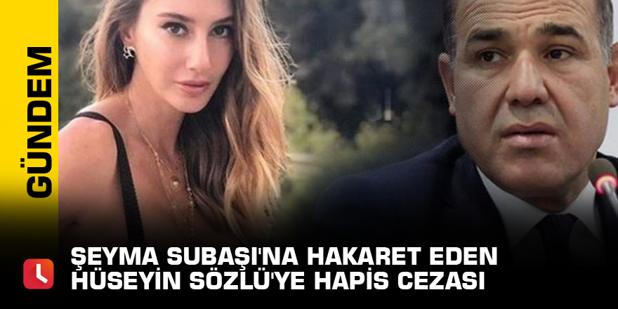 Şeyma Subaşı'na hakaret eden Hüseyin Sözlü'ye 5 ay hapis cezası