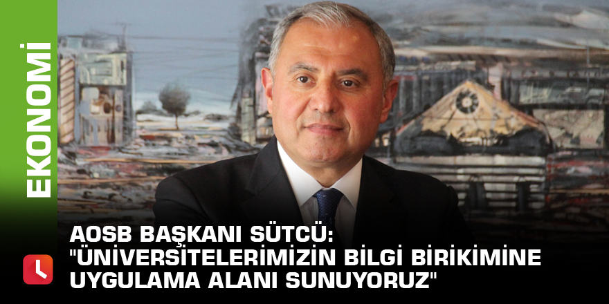 AOSB Başkanı Sütcü: "Üniversitelerimizin bilgi birikimine uygulama alanı sunuyoruz"