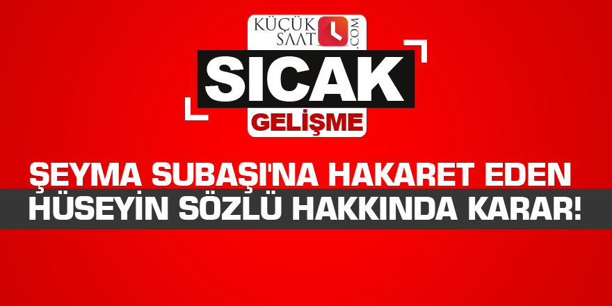 Şeyma Subaşı'na hakaret eden Hüseyin Sözlü hakkında karar!