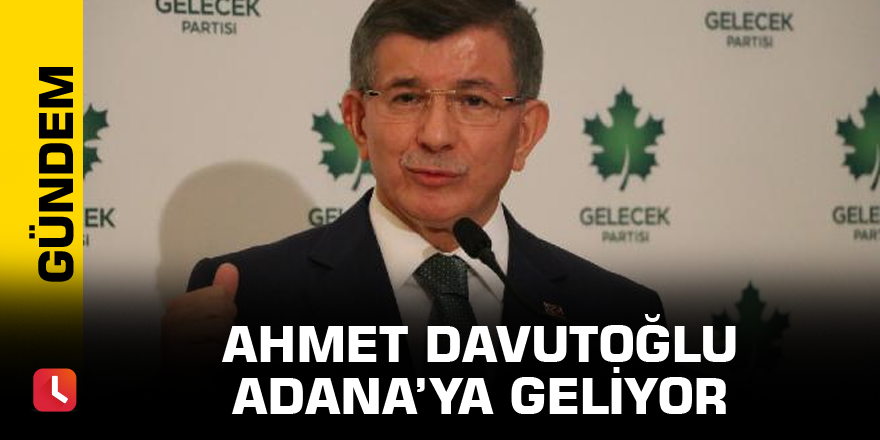 Gelecek Partisi Genel Başkanı Ahmet Davutoğlu Adana’ya geliyor