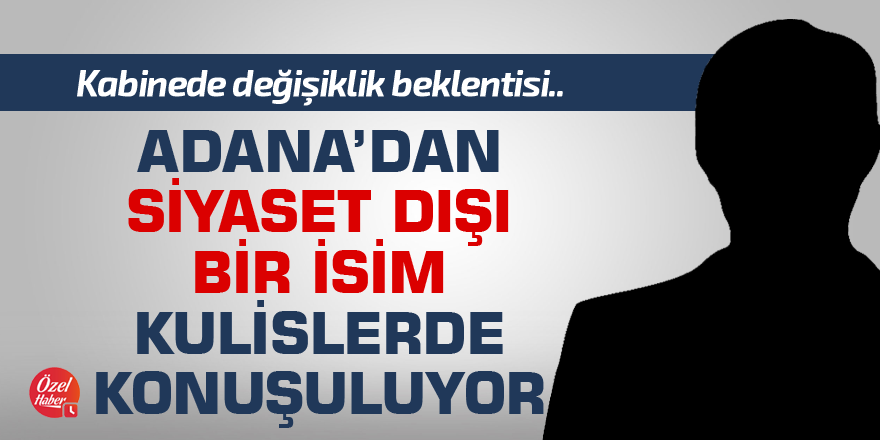 Kabinede değişiklik beklentisi... Adana’dan siyaset dışı bir isim kulislerde konuşuluyor