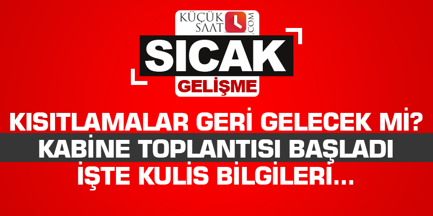 Kısıtlamalar geri gelecek mi? Kabine toplantısı başladı