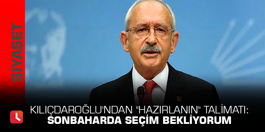 Kılıçdaroğlu'ndan "Hazırlanın" talimatı: Sonbaharda seçim bekliyorum