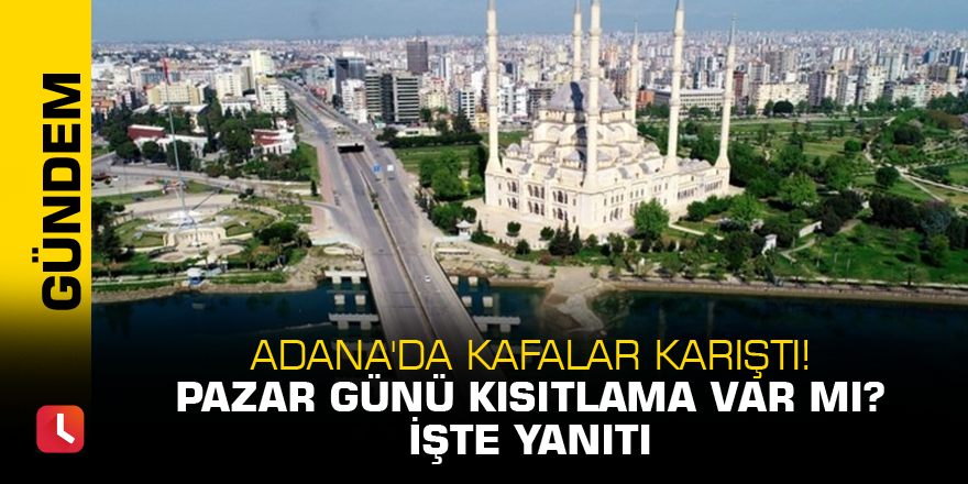 Adana'da kafalar karıştı! Pazar günü kısıtlama var mı? İşte yanıtı