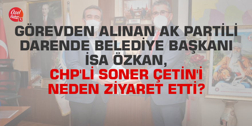 Görevden alınan AK Partili Darende Belediye Başkanı İsa Özkan, CHP'li Soner Çetin'i neden ziyaret etti?