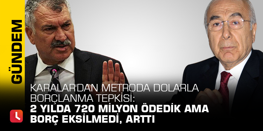 Karalar'dan metroda dolarla borçlanma tepkisi: 2 yılda 720 milyon ödedik ama borç eksilmedi, arttı