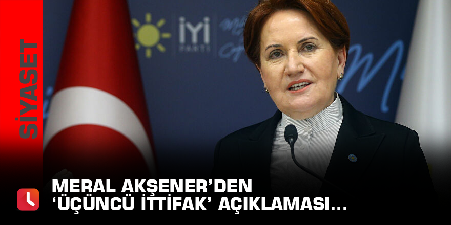 Meral Akşener’den ‘üçüncü ittifak’ açıklaması…