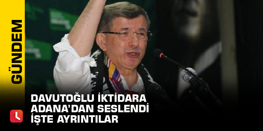 Davutoğlu iktidara Adana’dan seslendi İşte ayrıntılar