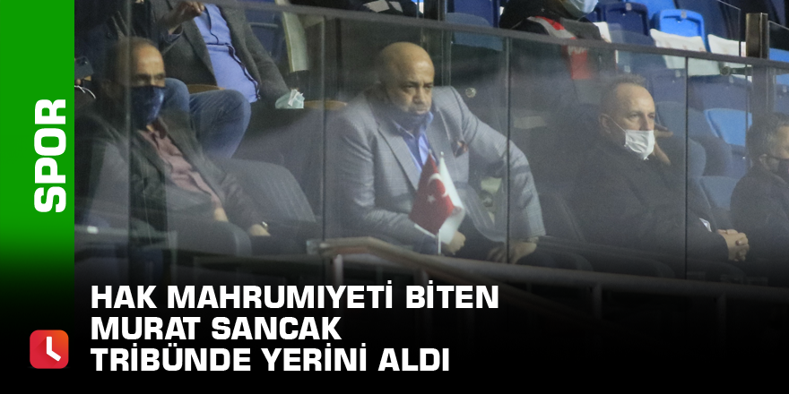 Hak mahrumiyeti biten Murat Sancak tribünde yerini aldı