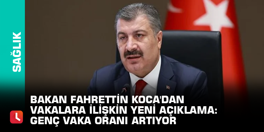 Bakan Fahrettin Koca'dan vakalara ilişkin yeni açıklama: Genç vaka oranı artıyor