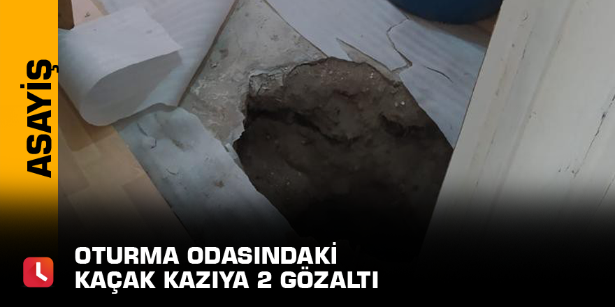 Oturma odasındaki kaçak kazıya 2 gözaltı