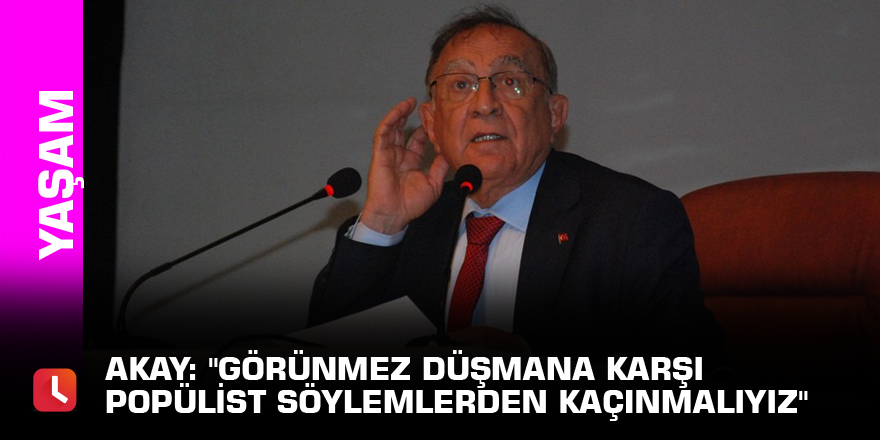 Akay: "Görünmez düşmana karşı popülist söylemlerden kaçınmalıyız"