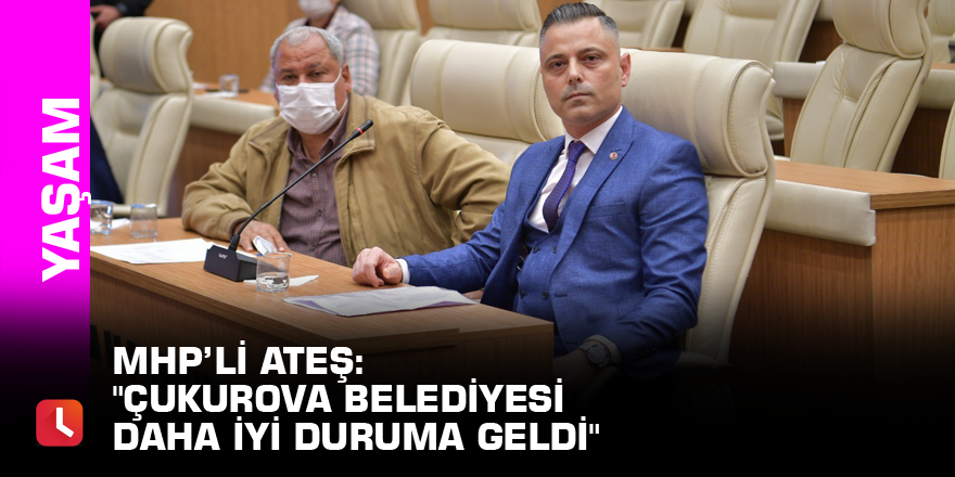 MHP’li Ateş: "Çukurova Belediyesi daha iyi duruma geldi"